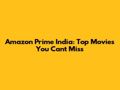 Amazon Prime India: Top Movies You Can't Miss