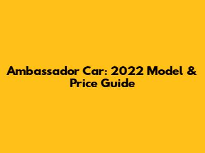 Ambassador Car: 2022 Model & Price Guide