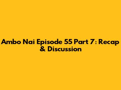 Ambo Nai Episode 55 Part 7: Recap & Discussion