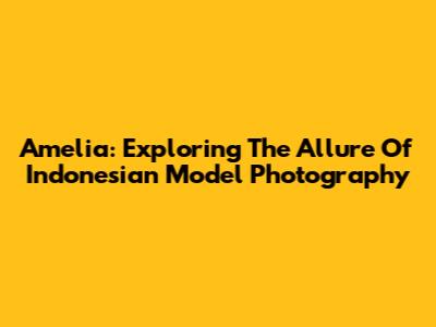 Amelia: Exploring The Allure Of Indonesian Model Photography