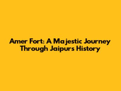 Amer Fort: A Majestic Journey Through Jaipur's History