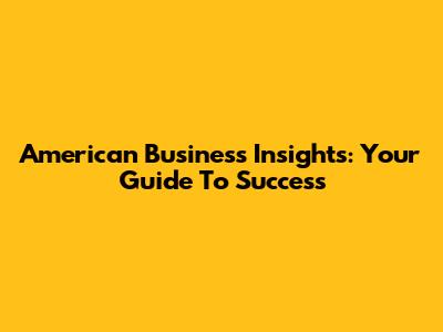 American Business Insights: Your Guide To Success