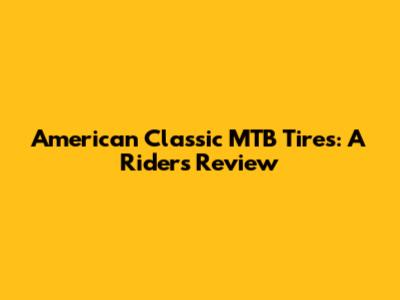 American Classic MTB Tires: A Rider's Review