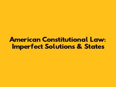 American Constitutional Law: Imperfect Solutions & States