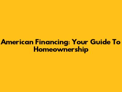 American Financing: Your Guide To Homeownership