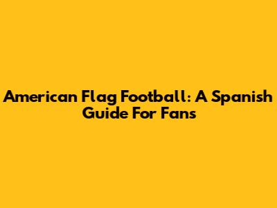 American Flag Football: A Spanish Guide For Fans