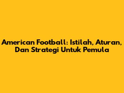 American Football: Istilah, Aturan, Dan Strategi Untuk Pemula