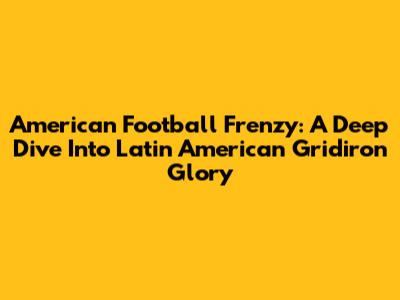 American Football Frenzy: A Deep Dive Into Latin American Gridiron Glory