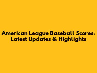 American League Baseball Scores: Latest Updates & Highlights