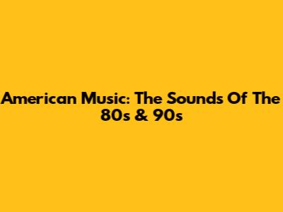 American Music: The Sounds Of The 80s & 90s
