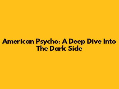 American Psycho: A Deep Dive Into The Dark Side