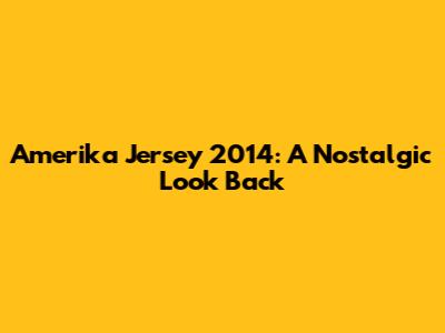 Amerika Jersey 2014: A Nostalgic Look Back