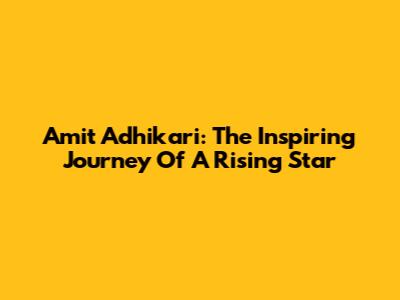 Amit Adhikari: The Inspiring Journey Of A Rising Star