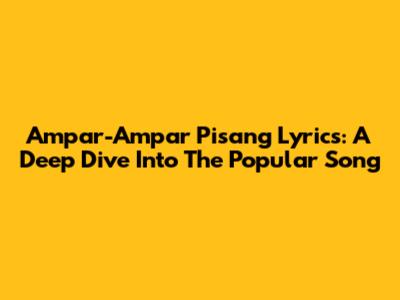Ampar-Ampar Pisang Lyrics: A Deep Dive Into The Popular Song