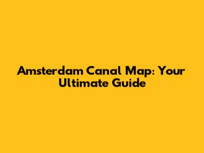 Amsterdam Canal Map: Your Ultimate Guide