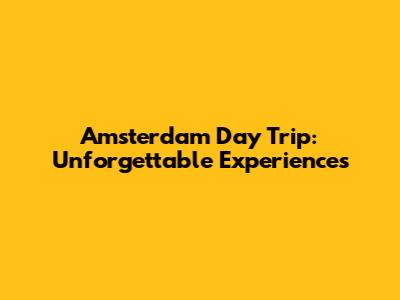 Amsterdam Day Trip: Unforgettable Experiences