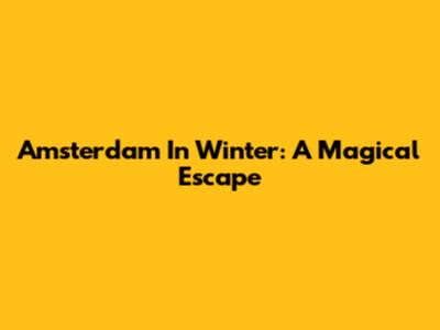 Amsterdam In Winter: A Magical Escape