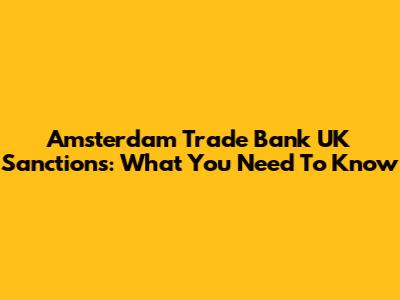 Amsterdam Trade Bank UK Sanctions: What You Need To Know