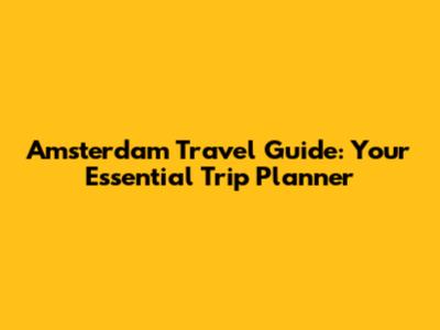Amsterdam Travel Guide: Your Essential Trip Planner