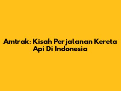 Amtrak: Kisah Perjalanan Kereta Api Di Indonesia