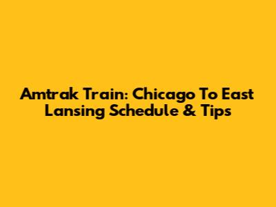 Amtrak Train: Chicago To East Lansing Schedule & Tips