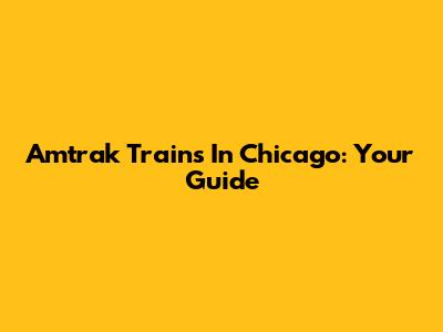 Amtrak Trains In Chicago: Your Guide