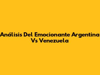 Análisis Del Emocionante Argentina Vs Venezuela