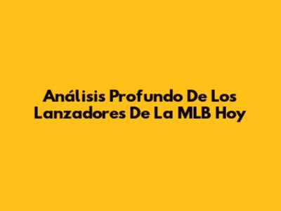 Análisis Profundo De Los Lanzadores De La MLB Hoy