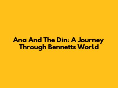 Ana And The Din: A Journey Through Bennett's World