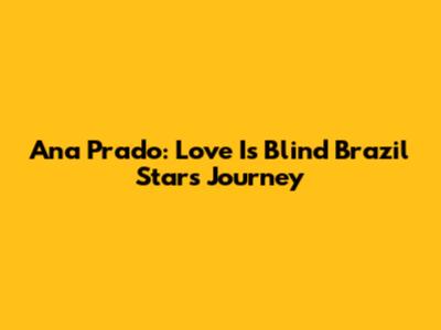 Ana Prado: Love Is Blind Brazil Star's Journey