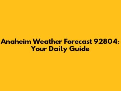 Anaheim Weather Forecast 92804: Your Daily Guide