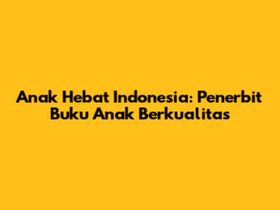 Anak Hebat Indonesia: Penerbit Buku Anak Berkualitas