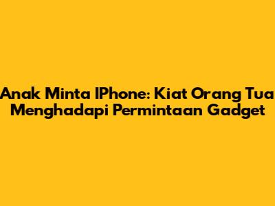 Anak Minta IPhone: Kiat Orang Tua Menghadapi Permintaan Gadget