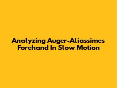 Analyzing Auger-Aliassime's Forehand In Slow Motion