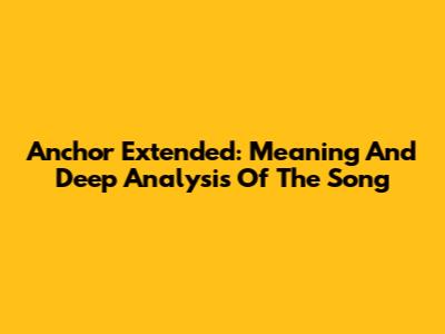Anchor Extended: Meaning And Deep Analysis Of The Song