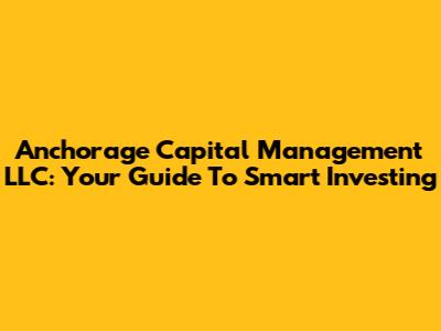 Anchorage Capital Management LLC: Your Guide To Smart Investing
