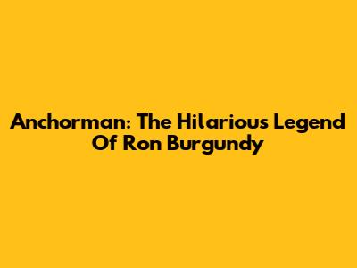 Anchorman: The Hilarious Legend Of Ron Burgundy