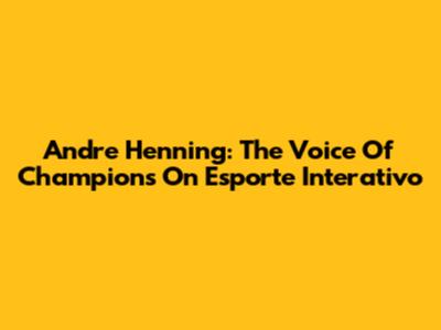 Andre Henning: The Voice Of Champions On Esporte Interativo