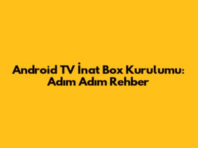 Android TV İnat Box Kurulumu: Adım Adım Rehber