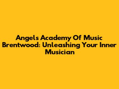 Angels Academy Of Music Brentwood: Unleashing Your Inner Musician