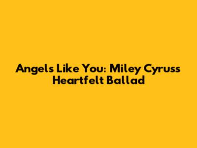 Angels Like You: Miley Cyrus's Heartfelt Ballad