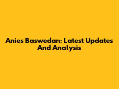 Anies Baswedan: Latest Updates And Analysis