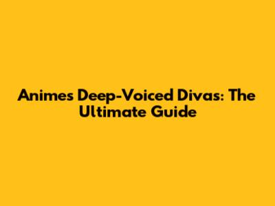 Anime's Deep-Voiced Divas: The Ultimate Guide