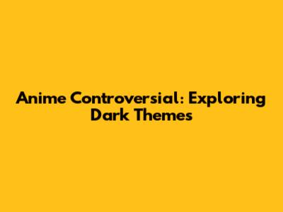 Anime Controversial: Exploring Dark Themes