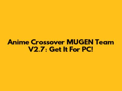 Anime Crossover MUGEN Team V2.7: Get It For PC!