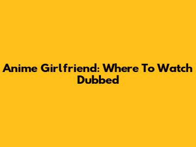 Anime Girlfriend: Where To Watch Dubbed