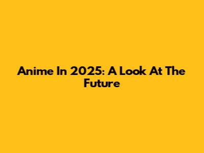 Anime In 2025: A Look At The Future