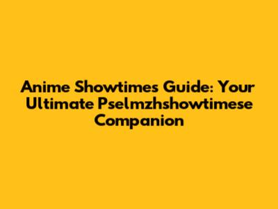 Anime Showtimes Guide: Your Ultimate Pselmzhshowtimese Companion