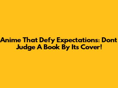Anime That Defy Expectations: Don't Judge A Book By Its Cover!