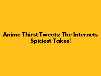 Anime Thirst Tweets: The Internet's Spiciest Takes!